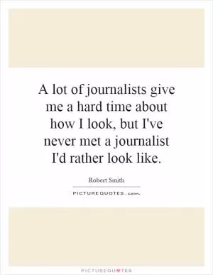 A lot of journalists give me a hard time about how I look, but I've never met a journalist I'd rather look like Picture Quote #1