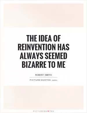 The idea of reinvention has always seemed bizarre to me Picture Quote #1