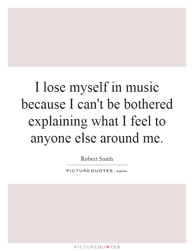 I lose myself in music because I can't be bothered explaining what I feel to anyone else around me Picture Quote #1