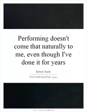 Performing doesn't come that naturally to me, even though I've done it for years Picture Quote #1