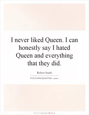I never liked Queen. I can honestly say I hated Queen and everything that they did Picture Quote #1