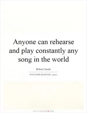 Anyone can rehearse and play constantly any song in the world Picture Quote #1