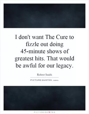 I don't want The Cure to fizzle out doing 45-minute shows of greatest hits. That would be awful for our legacy Picture Quote #1