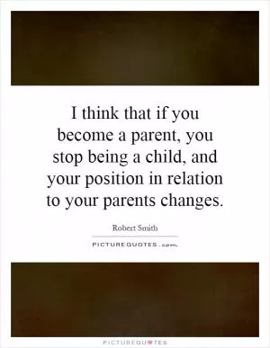 I think that if you become a parent, you stop being a child, and your position in relation to your parents changes Picture Quote #1