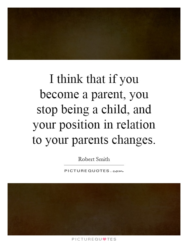I think that if you become a parent, you stop being a child, and your position in relation to your parents changes Picture Quote #1