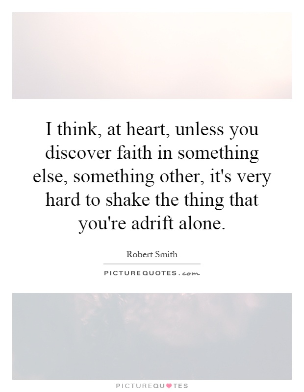I think, at heart, unless you discover faith in something else, something other, it's very hard to shake the thing that you're adrift alone Picture Quote #1