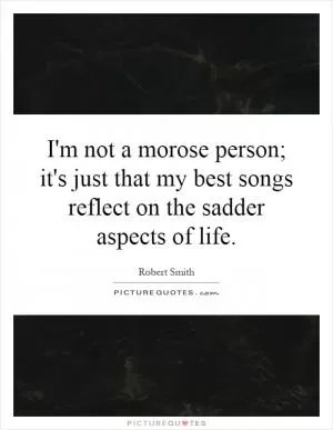 I'm not a morose person; it's just that my best songs reflect on the sadder aspects of life Picture Quote #1