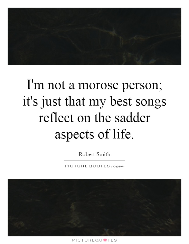 I'm not a morose person; it's just that my best songs reflect on the sadder aspects of life Picture Quote #1