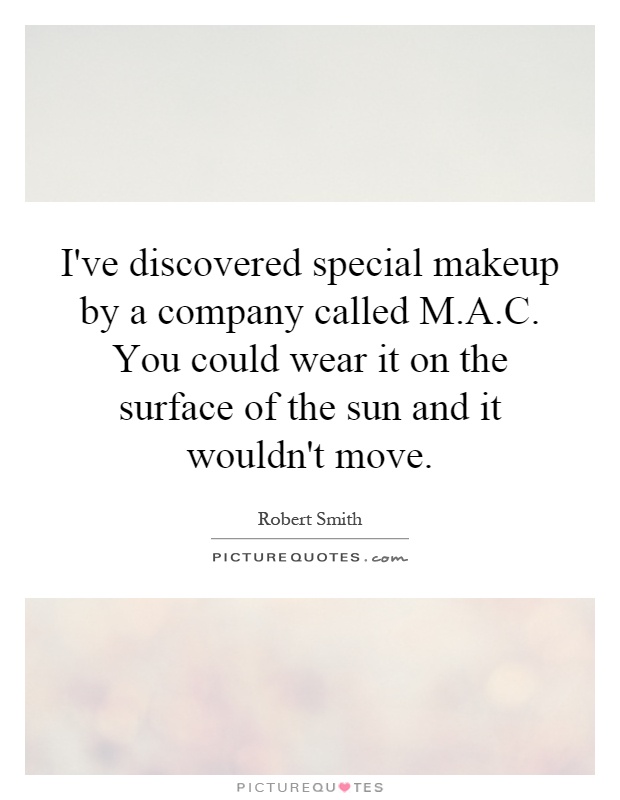 I've discovered special makeup by a company called M.A.C. You could wear it on the surface of the sun and it wouldn't move Picture Quote #1