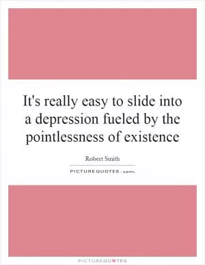 It's really easy to slide into a depression fueled by the pointlessness of existence Picture Quote #1