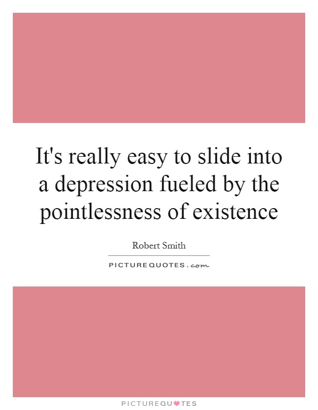It's really easy to slide into a depression fueled by the pointlessness of existence Picture Quote #1
