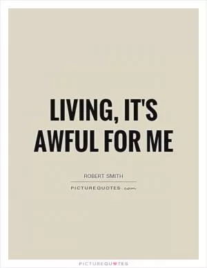 Living, it's awful for me Picture Quote #1
