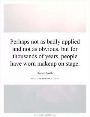 Perhaps not as badly applied and not as obvious, but for thousands of years, people have worn makeup on stage Picture Quote #1