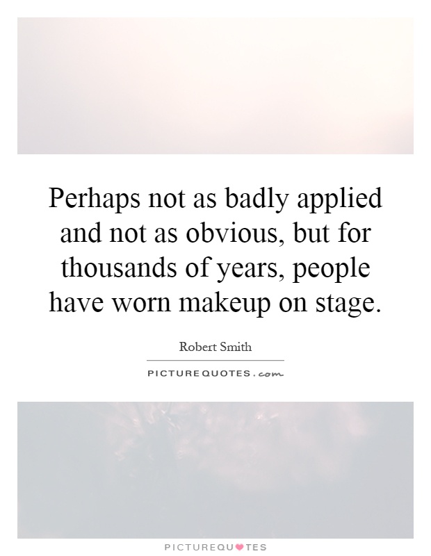 Perhaps not as badly applied and not as obvious, but for thousands of years, people have worn makeup on stage Picture Quote #1
