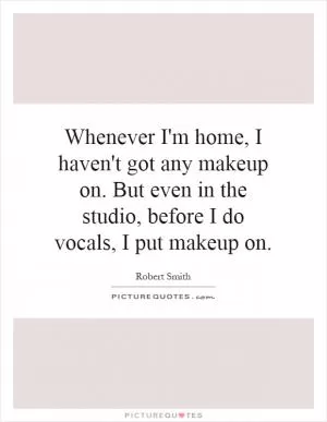 Whenever I'm home, I haven't got any makeup on. But even in the studio, before I do vocals, I put makeup on Picture Quote #1