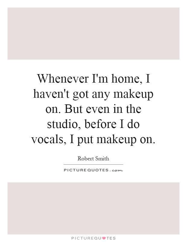Whenever I'm home, I haven't got any makeup on. But even in the studio, before I do vocals, I put makeup on Picture Quote #1