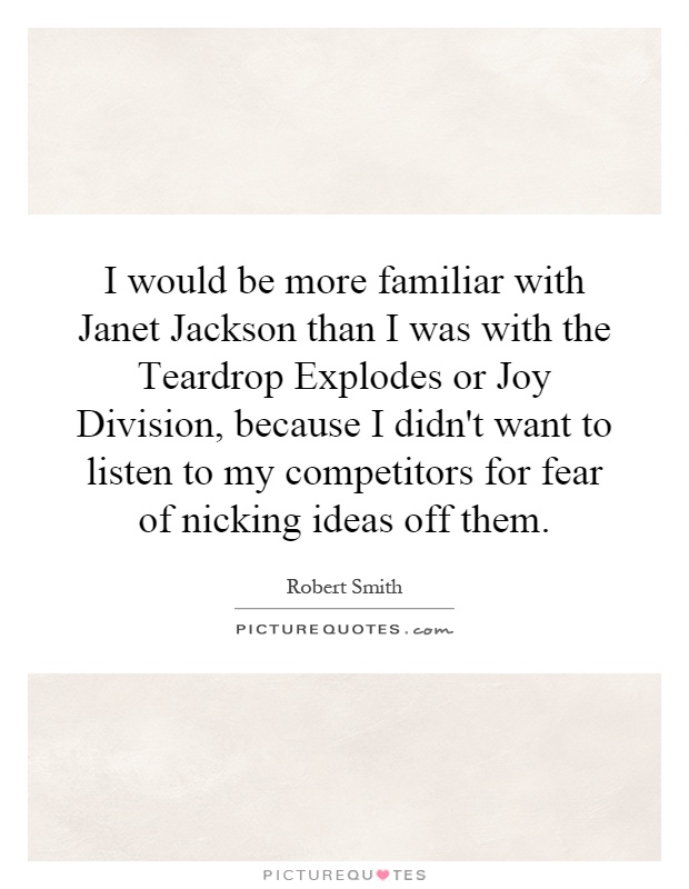 I would be more familiar with Janet Jackson than I was with the Teardrop Explodes or Joy Division, because I didn't want to listen to my competitors for fear of nicking ideas off them Picture Quote #1