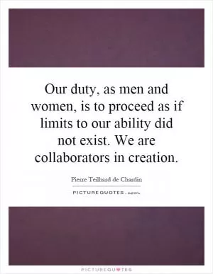 Our duty, as men and women, is to proceed as if limits to our ability did not exist. We are collaborators in creation Picture Quote #1