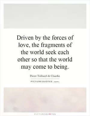 Driven by the forces of love, the fragments of the world seek each other so that the world may come to being Picture Quote #1