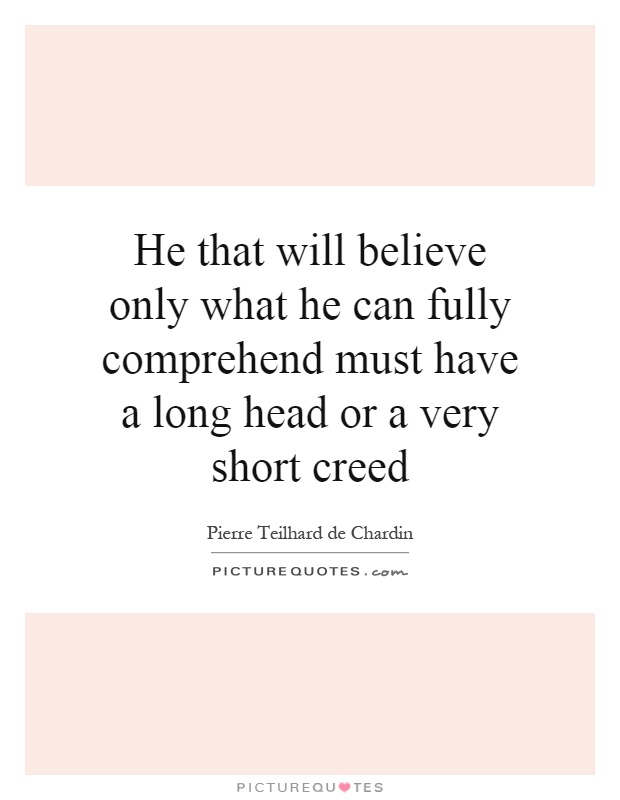 He that will believe only what he can fully comprehend must have a long head or a very short creed Picture Quote #1