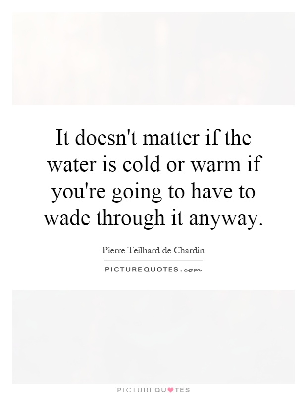 It doesn't matter if the water is cold or warm if you're going to have to wade through it anyway Picture Quote #1