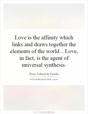Love is the affinity which links and draws together the elements of the world... Love, in fact, is the agent of universal synthesis Picture Quote #1