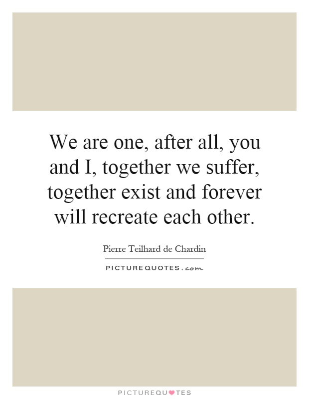 We are one, after all, you and I, together we suffer, together exist and forever will recreate each other Picture Quote #1