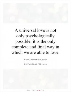 A universal love is not only psychologically possible; it is the only complete and final way in which we are able to love Picture Quote #1