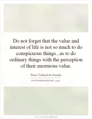 Do not forget that the value and interest of life is not so much to do conspicuous things...as to do ordinary things with the perception of their enormous value Picture Quote #1