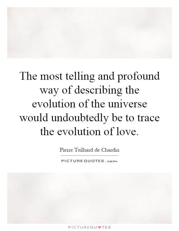 The most telling and profound way of describing the evolution of the universe would undoubtedly be to trace the evolution of love Picture Quote #1
