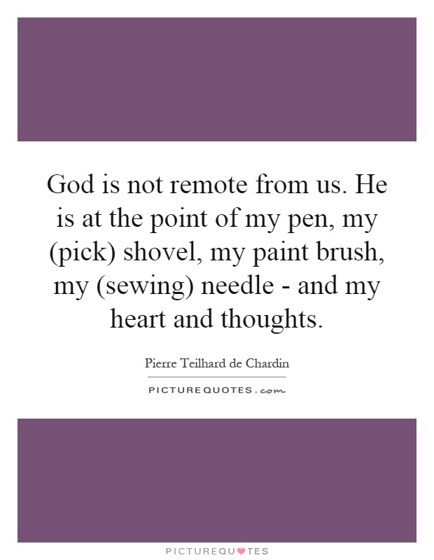 God is not remote from us. He is at the point of my pen, my (pick) shovel, my paint brush, my (sewing) needle - and my heart and thoughts Picture Quote #1