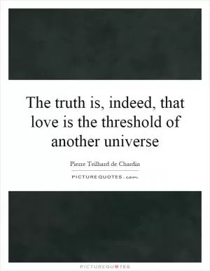 The truth is, indeed, that love is the threshold of another universe Picture Quote #1