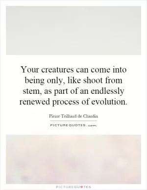 Your creatures can come into being only, like shoot from stem, as part of an endlessly renewed process of evolution Picture Quote #1