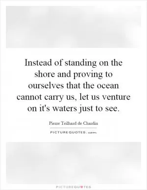 Instead of standing on the shore and proving to ourselves that the ocean cannot carry us, let us venture on it's waters just to see Picture Quote #1