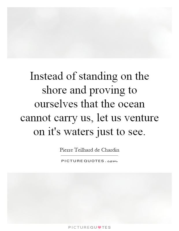 Instead of standing on the shore and proving to ourselves that the ocean cannot carry us, let us venture on it's waters just to see Picture Quote #1