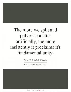 The more we split and pulverise matter artificially, the more insistently it proclaims it's fundamental unity Picture Quote #1