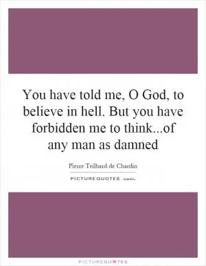 You have told me, O God, to believe in hell. But you have forbidden me to think...of any man as damned Picture Quote #1