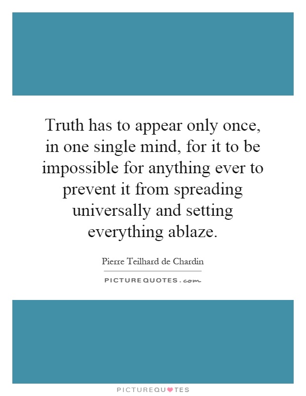 Truth has to appear only once, in one single mind, for it to be impossible for anything ever to prevent it from spreading universally and setting everything ablaze Picture Quote #1