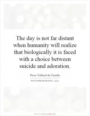 The day is not far distant when humanity will realize that biologically it is faced with a choice between suicide and adoration Picture Quote #1
