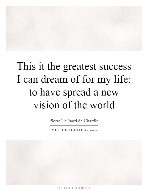 This it the greatest success I can dream of for my life: to have spread a new vision of the world Picture Quote #1