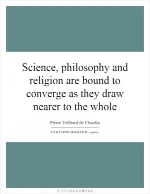 Science, philosophy and religion are bound to converge as they draw nearer to the whole Picture Quote #1