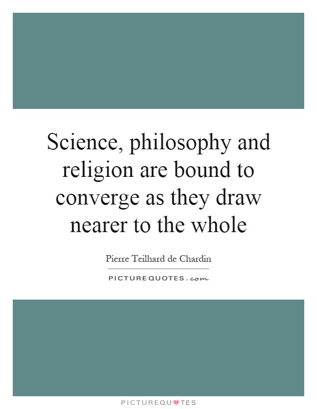 Science, philosophy and religion are bound to converge as they draw nearer to the whole Picture Quote #1