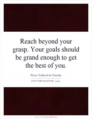 Reach beyond your grasp. Your goals should be grand enough to get the best of you Picture Quote #1