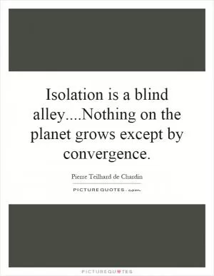 Isolation is a blind alley....Nothing on the planet grows except by convergence Picture Quote #1