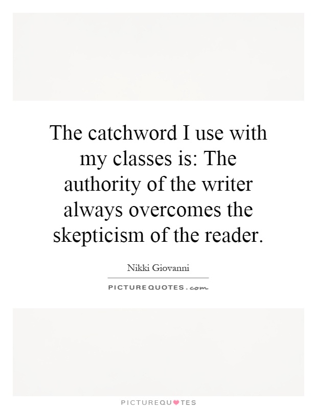 The catchword I use with my classes is: The authority of the writer always overcomes the skepticism of the reader Picture Quote #1