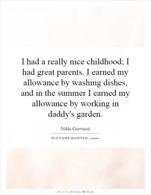 I had a really nice childhood; I had great parents. I earned my allowance by washing dishes, and in the summer I earned my allowance by working in daddy's garden Picture Quote #1