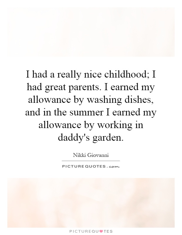 I had a really nice childhood; I had great parents. I earned my allowance by washing dishes, and in the summer I earned my allowance by working in daddy's garden Picture Quote #1