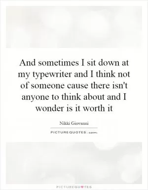 And sometimes I sit down at my typewriter and I think not of someone cause there isn't anyone to think about and I wonder is it worth it Picture Quote #1