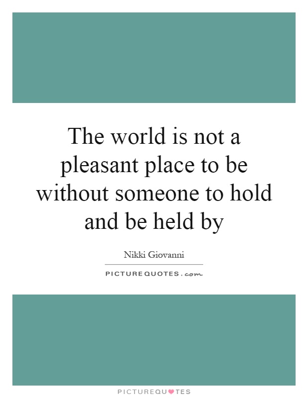 The world is not a pleasant place to be without someone to hold and be held by Picture Quote #1
