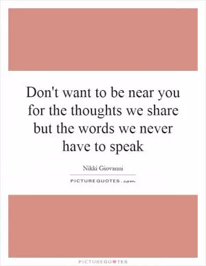 Don't want to be near you for the thoughts we share but the words we never have to speak Picture Quote #1